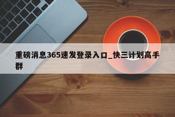 重磅消息365速发登录入口_快三计划高手群