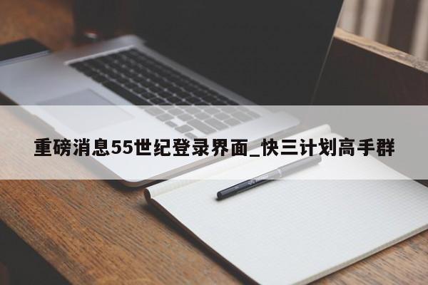 重磅消息55世纪登录界面_快三计划高手群
