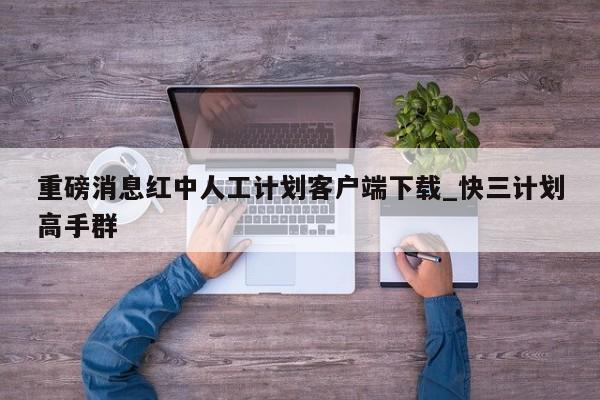 重磅消息红中人工计划客户端下载_快三计划高手群