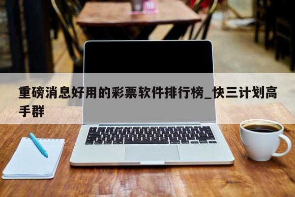 重磅消息好用的彩票软件排行榜_快三计划高手群