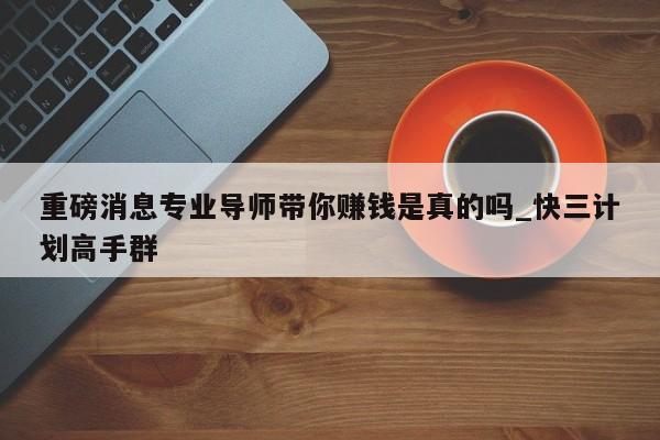 重磅消息专业导师带你赚钱是真的吗_快三计划高手群