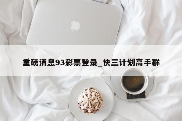 重磅消息93彩票登录_快三计划高手群
