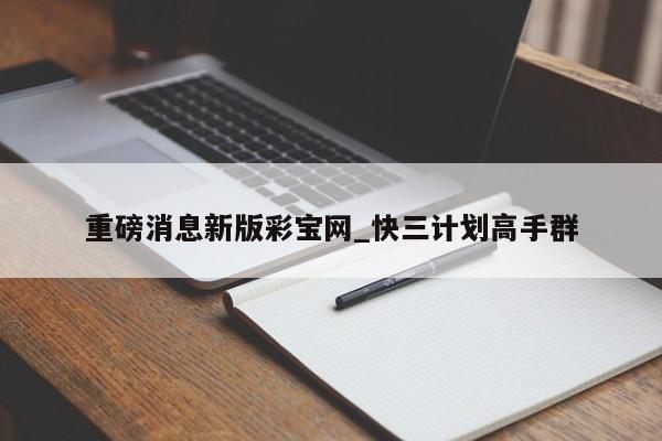 重磅消息新版彩宝网_快三计划高手群