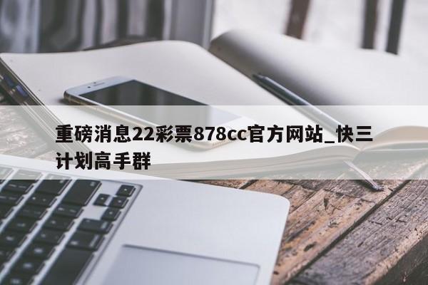 重磅消息22彩票878cc官方网站_快三计划高手群