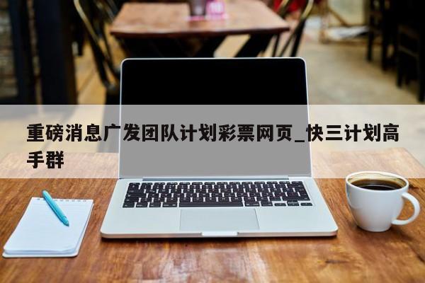 重磅消息广发团队计划彩票网页_快三计划高手群