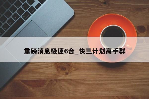 重磅消息极速6合_快三计划高手群