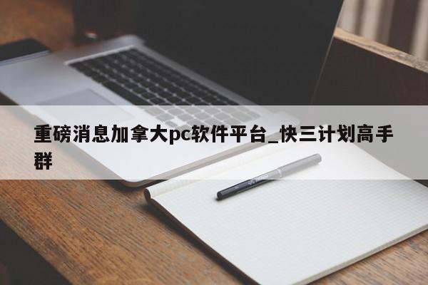 重磅消息加拿大pc软件平台_快三计划高手群