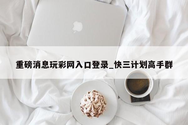 重磅消息玩彩网入口登录_快三计划高手群
