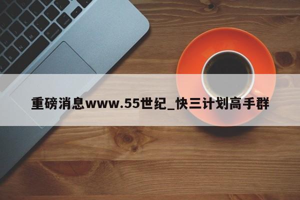 重磅消息www.55世纪_快三计划高手群