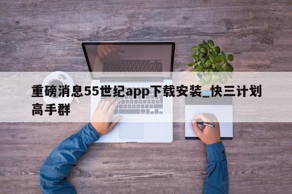 重磅消息55世纪app下载安装_快三计划高手群