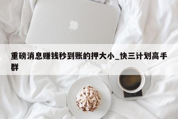 重磅消息赚钱秒到账的押大小_快三计划高手群