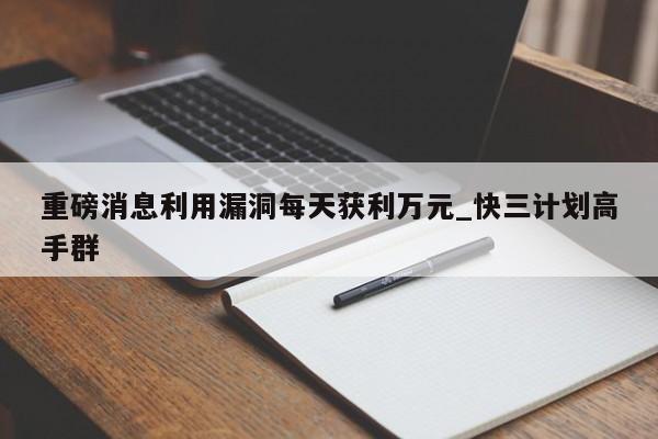 重磅消息利用漏洞每天获利万元_快三计划高手群