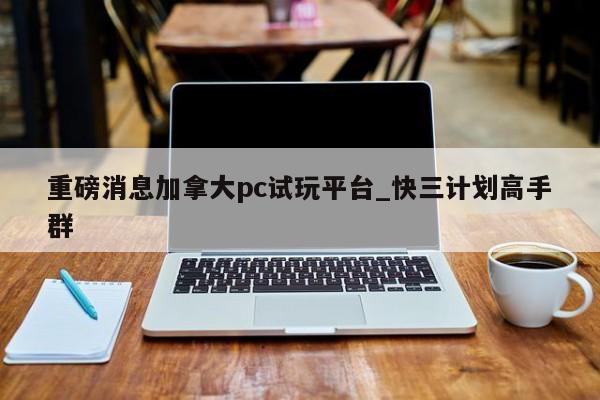 重磅消息加拿大pc试玩平台_快三计划高手群