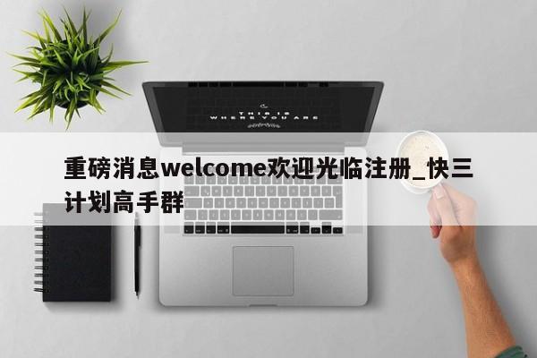 重磅消息welcome欢迎光临注册_快三计划高手群