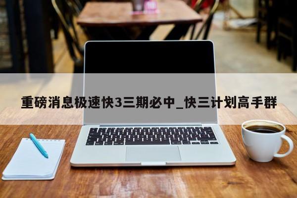 重磅消息极速快3三期必中_快三计划高手群