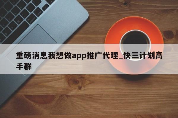 重磅消息我想做app推广代理_快三计划高手群