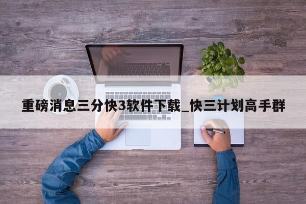 重磅消息三分快3软件下载_快三计划高手群